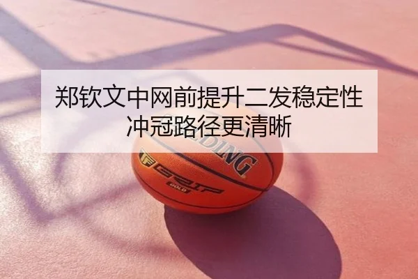 郑钦文中网前提升二发稳定性 冲冠路径更清晰