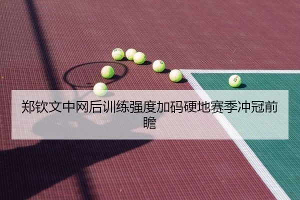 郑钦文中网后训练强度加码硬地赛季冲冠前瞻