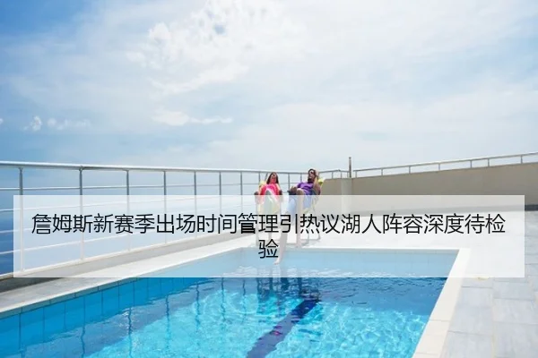 詹姆斯新赛季出场时间管理引热议湖人阵容深度待检验